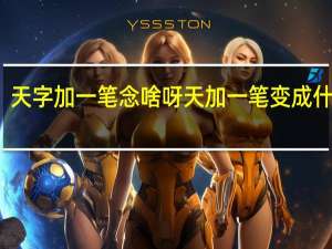天字加一笔念啥呀 天加一笔变成什么字