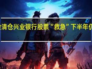 天安财险清仓兴业银行股票“救急” 下半年仍面临不小压力