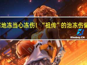 天寒地冻当心冻伤！“祖传”的治冻伤偏方可取吗？ 到底什么情况呢