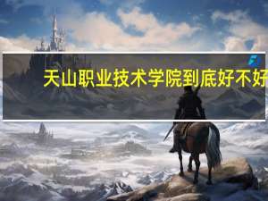 天山职业技术学院到底好不好