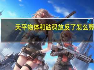 天平物体和砝码放反了怎么算