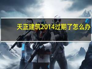天正建筑2014过期了怎么办（天正2014过期了怎么办）