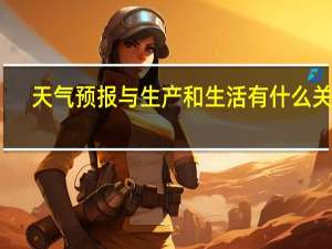天气预报与生产和生活有什么关系