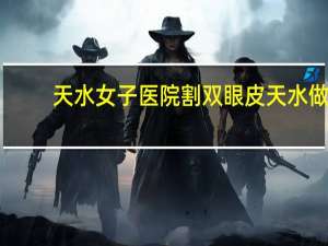 天水女子医院割双眼皮 天水做双眼皮都有哪几家