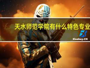 天水师范学院有什么特色专业，专业排名如何