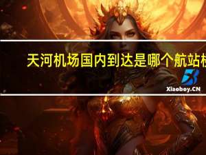天河机场国内到达是哪个航站楼