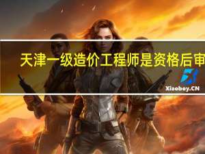 天津一级造价工程师是资格后审么