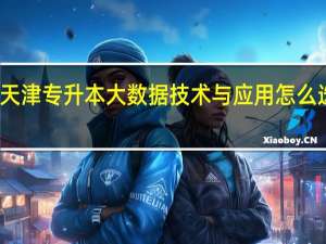 天津专升本大数据技术与应用怎么选学校