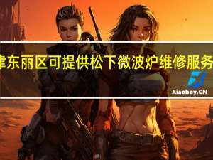 天津东丽区可提供松下微波炉维修服务地址在哪