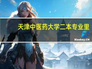 天津中医药大学二本专业里，哪些是相对好一些的