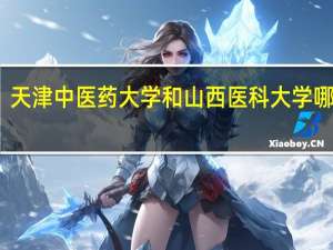 天津中医药大学和山西医科大学哪个好，急！！！！