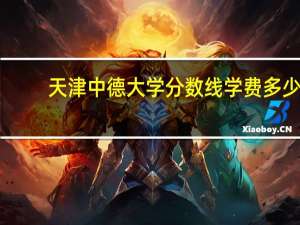 天津中德大学分数线学费多少
