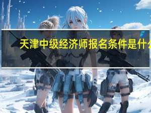 天津中级经济师报名条件是什么
