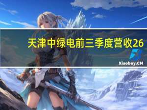 天津中绿电前三季度营收26.4亿元 净利润增三成至8.08亿元