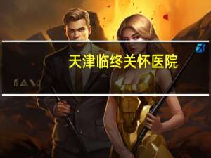 天津临终关怀医院，天津有没有临终关怀的医，院