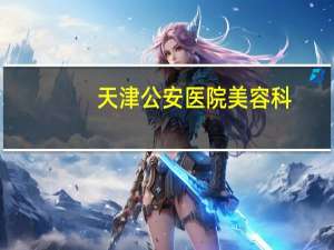 天津公安医院美容科，天津公安医院预约挂号用哪个app