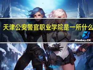 天津公安警官职业学院是一所什么大学