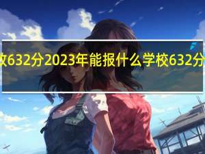 天津化生政632分2023年能报什么学校 632分能考上什么大学