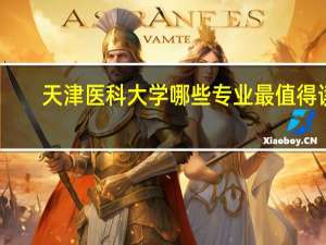 天津医科大学哪些专业最值得读