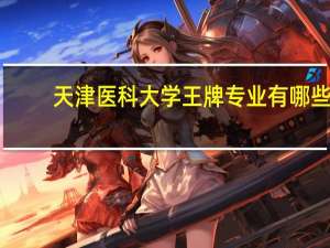 天津医科大学王牌专业有哪些
