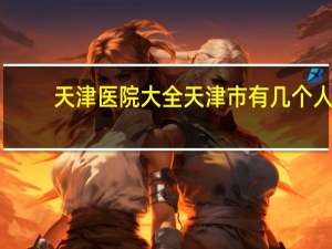 天津医院大全 天津市有几个人民医院