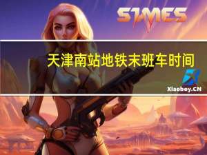 天津南站地铁末班车时间（天津南站地铁）