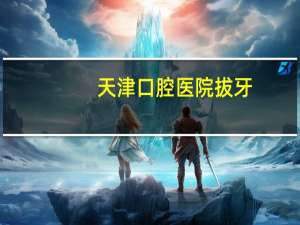 天津口腔医院拔牙？天津医大口腔医院和天津市口腔医院拔智齿哪个便宜一些
