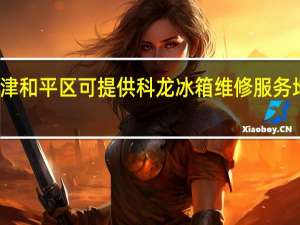 天津和平区可提供科龙冰箱维修服务地址在哪