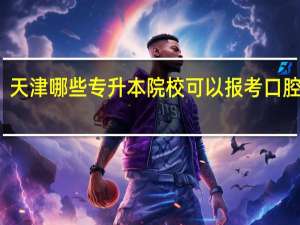 天津哪些专升本院校可以报考口腔医学