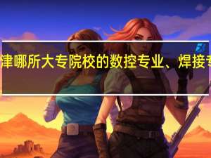 天津哪所大专院校的数控专业、焊接专业最好