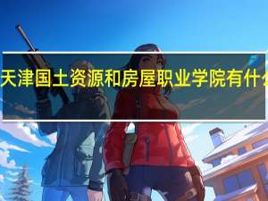 天津国土资源和房屋职业学院有什么专业