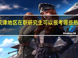 天津地区在职研究生可以报考哪些热门专业