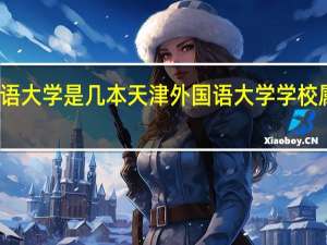 天津外国语大学是几本 天津外国语大学学校属于几本的院校