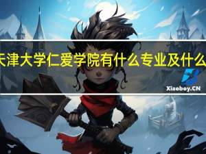 天津大学仁爱学院有什么专业及什么专业好