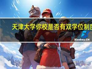 天津大学你校是否有双学位制度