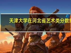 天津大学在河北省艺术类分数线（河北省艺术类分数线）