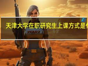 天津大学在职研究生上课方式是什么