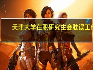 天津大学在职研究生会耽误工作
