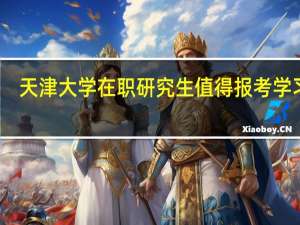 天津大学在职研究生值得报考学习吗