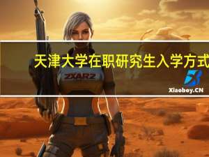 天津大学在职研究生入学方式