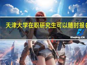 天津大学在职研究生可以随时报名吗