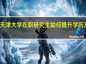 天津大学在职研究生如何提升学历及学位