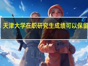 天津大学在职研究生成绩可以保留几年