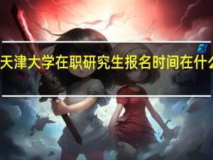 天津大学在职研究生报名时间在什么时候