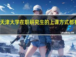 天津大学在职研究生的上课方式都有哪些