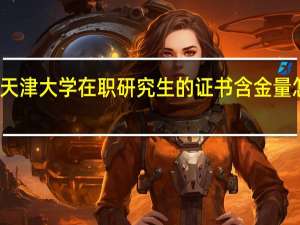 天津大学在职研究生的证书含金量怎么样