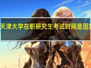天津大学在职研究生考试时间是固定的吗