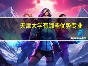 天津大学有哪些优势专业