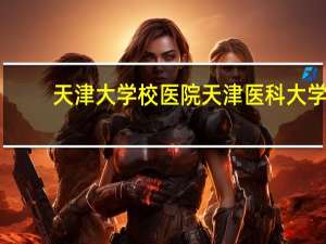 天津大学校医院 天津医科大学有几所附属医院