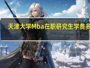 天津大学Mba在职研究生学费多少